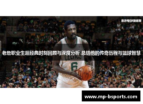 老詹职业生涯经典时刻回顾与深度分析 总结他的传奇历程与篮球智慧 老詹职业生涯经典时刻回顾与深度分析 总结他的传奇历程与篮球智慧