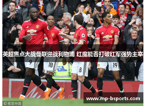 英超焦点大战曼联迎战利物浦 红魔能否打破红军强势主宰 英超焦点大战曼联迎战利物浦 红魔能否打破红军强势主宰