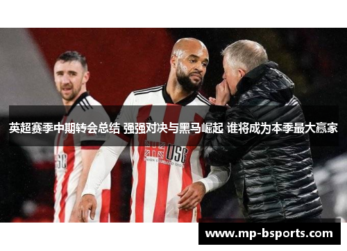 英超赛季中期转会总结 强强对决与黑马崛起 谁将成为本季最大赢家 英超赛季中期转会总结 强强对决与黑马崛起 谁将成为本季最大赢家