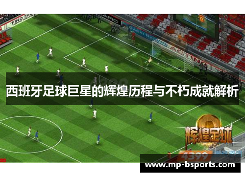 西班牙足球巨星的辉煌历程与不朽成就解析