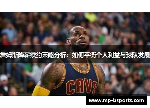 詹姆斯降薪续约策略分析：如何平衡个人利益与球队发展