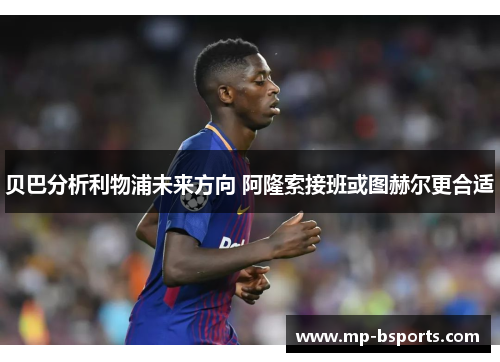 贝巴分析利物浦未来方向 阿隆索接班或图赫尔更合适