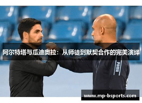 阿尔特塔与瓜迪奥拉：从师徒到默契合作的完美演绎