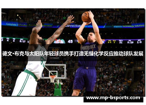 德文·布克与太阳队年轻球员携手打造无缝化学反应推动球队发展