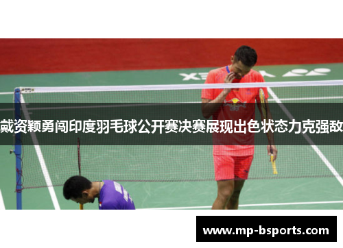 戴资颖勇闯印度羽毛球公开赛决赛展现出色状态力克强敌