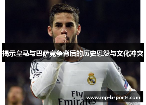 揭示皇马与巴萨竞争背后的历史恩怨与文化冲突 揭示皇马与巴萨竞争背后的历史恩怨与文化冲突
