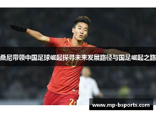 桑尼带领中国足球崛起探寻未来发展路径与国足崛起之路