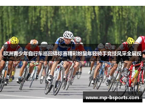 欧洲青少年自行车巡回锦标赛精彩纷呈年轻骑手竞技风采全展现