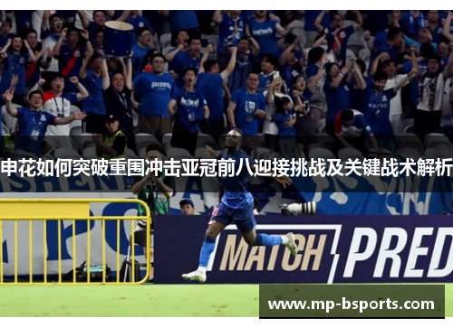 申花如何突破重围冲击亚冠前八迎接挑战及关键战术解析 申花如何突破重围冲击亚冠前八迎接挑战及关键战术解析