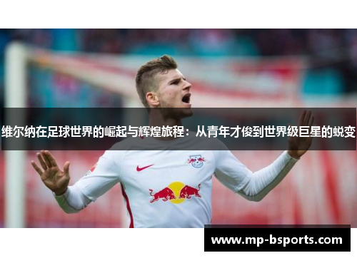 维尔纳在足球世界的崛起与辉煌旅程:从青年才俊到世界级巨星的蜕变 维尔纳在足球世界的崛起与辉煌旅程:从青年才俊到世界级巨星的蜕变