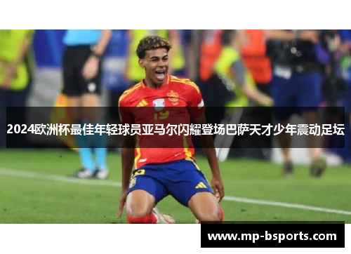 2024欧洲杯最佳年轻球员亚马尔闪耀登场巴萨天才少年震动足坛 2024欧洲杯最佳年轻球员亚马尔闪耀登场巴萨天才少年震动足坛