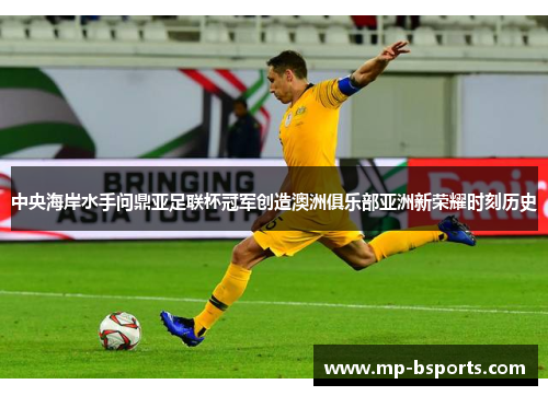中央海岸水手问鼎亚足联杯冠军创造澳洲俱乐部亚洲新荣耀时刻历史