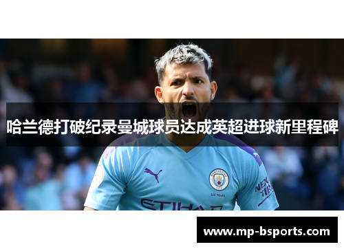 哈兰德打破纪录曼城球员达成英超进球新里程碑 哈兰德打破纪录曼城球员达成英超进球新里程碑