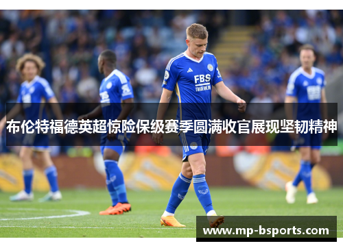 布伦特福德英超惊险保级赛季圆满收官展现坚韧精神
