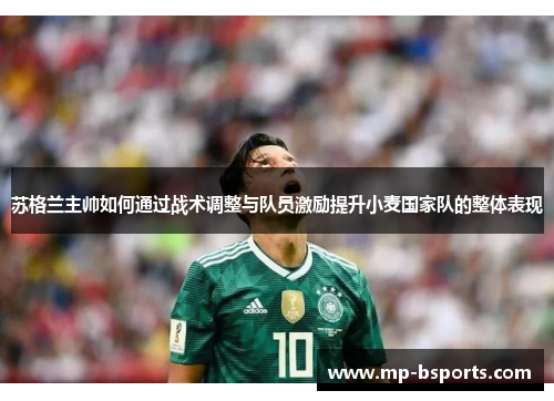 苏格兰主帅如何通过战术调整与队员激励提升小麦国家队的整体表现