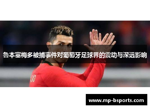 鲁本塞梅多被捕事件对葡萄牙足球界的震动与深远影响