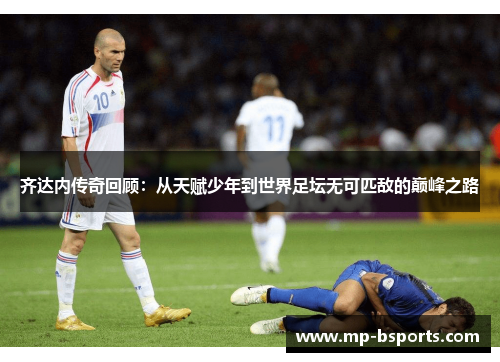 齐达内传奇回顾：从天赋少年到世界足坛无可匹敌的巅峰之路