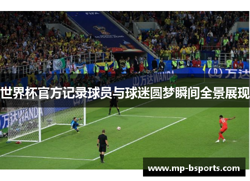 世界杯官方记录球员与球迷圆梦瞬间全景展现