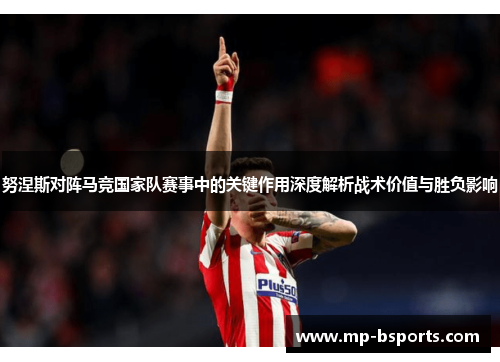 努涅斯对阵马竞国家队赛事中的关键作用深度解析战术价值与胜负影响 努涅斯对阵马竞国家队赛事中的关键作用深度解析战术价值与胜负影响